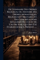 Dictionnaire Des Ordres Religieux, Ou, Histoire Des Ordres Monastiques, Religieux Et Militaires Et Des Congrégations Séculières De L'un Et De L'autre ... Jusqu'a Présent ...... 127486061X Book Cover