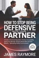 How To Stop Being Defensive With Your Partner: A Guide to Emotional Regulation, Honesty, Accountability, Saving Your Marriage, Stopping Manipulative & Toxic Behavior, Maintaining Healthy Communication B0GGRHV2MJ Book Cover