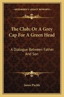 The club: or, a grey-cap for a green head. Containing maxims, advice, and cautions. Being a dialogue between a father and son. ... The seventh edition, with additions. 143264792X Book Cover