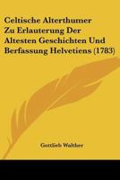 Celtische Alterthumer Zu Erlauterung Der Altesten Geschichten Und Berfassung Helvetiens (1783) 1104631253 Book Cover