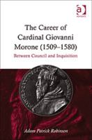 The Career of Cardinal Giovanni Morone (1509-1580): Between Council and Inquisition 1409417832 Book Cover