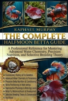 THE COMPLETE HALFMOON BETTA GUIDE: A Professional Reference for Mastering Advanced Water Chemistry, Precision Nutrition, and Selective Breeding Theory B0H1YFTF9B Book Cover