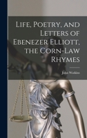 Life, Poetry, and Letters of Ebenezer Elliott, the Corn-law Rhymer, With an Abstract of His Politics 1015774148 Book Cover