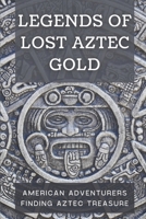 Legends Of Lost Aztec Gold: American Adventurers Finding Aztec Treasure: Adventure In Finding Aztec Treasure null Book Cover