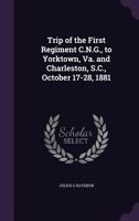 Trip of the First Regiment C.N.G., to Yorktown, Va. and Charleston, S.C., October 17-28, 1881 134675683X Book Cover