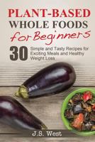 Whole Foods: Plant-Based Whole Foods for Beginners: 30 Simple and Tasty Recipes for Exciting Meals and Healthy Weight Loss 1534925252 Book Cover