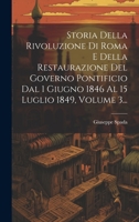 Storia Della Rivoluzione Di Roma E Della Restaurazione Del Governo Pontificio Dal 1 Giugno 1846 Al 15 Luglio 1849, Volume 3... 1021852309 Book Cover