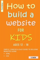 How To Build A Website For Kids AGES 12 – 18 : Simple, Concise & Easy Guide To Building Websites Using HTML & CSS B08YHTGM41 Book Cover