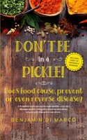 Don't be in a Pickle! Does Food Cause, Prevent or Even Reverse Disease?: A Journey Through Scientific Researches, Dilemmas and Interesting Facts About the Interaction Between Nutrition and Disease B084QN6P1Z Book Cover