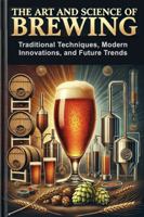 THE ART AND SCIENCE OF BREWING: Traditional Techniques, Modern Innovations, and Future Trends 1622520289 Book Cover