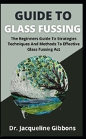 Guide To Glass Fussing: The Beginners Guide To Strategies Techniques And Methods To Effective Glass Fussing Act B09CGCW865 Book Cover