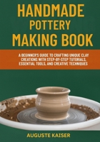 HANDMADE POTTERY MAKING BOOK: A Beginner’s Guide To Crafting Unique Clay Creations With Step-By-Step Tutorials, Essential Tools, And Creative Techniques B0FRS11DY9 Book Cover