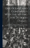 O'er Oceans and Continents With the Setting Sun. 2d Series: From Manila to Singapore, Rangoon, Calcutta, Benares, Bombay, Goa, Cairo and Palestine. Published by the Author 1020512741 Book Cover