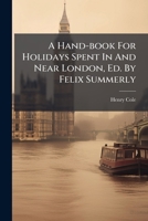 A Hand-Book for Holidays Spent in and Near London, Ed. by Felix Summerly 1179092422 Book Cover