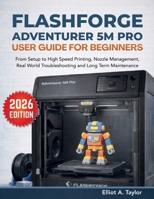 FLASHFORGE ADVENTURER 5M PRO USER GUIDE FOR BEGINNERS: From Setup to High Speed Printing, Nozzle Management, Real World Troubleshooting and Long Term Maintenance B0GMQD39D9 Book Cover