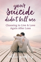 Your Suicide Didn't Kill Me: Choosing to Live and Love Again After Loss 1957232072 Book Cover