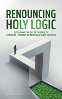 Renouncing Holy Logic: Exposing the Secret Codes of Control, Power, Leadership and Success 9655997677 Book Cover
