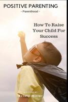Positive Parenting: Parenthood: How To Raise Your Child For Success 1790843626 Book Cover