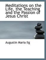 Meditations on the Life, the Teaching and the Passion of Jesus Christ 1016823819 Book Cover