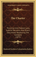 The Charter: Provincial And Federal Laws, Judicial Decisions, And Divers Documents Respecting The Company 1120735017 Book Cover