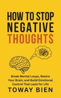 How to Stop Negative Thoughts: Break Mental Loops, Rewire Your Brain, and Build Emotional Control That Lasts for Life B0GYBZ4NZ6 Book Cover