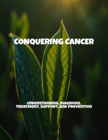 Conquering Cancer: Understanding, Diagnosis, Treatment, Support, And Prevention B0FPMR5VD1 Book Cover