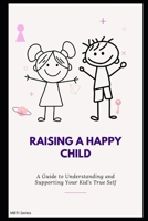 Raising a Happy Child: A Guide to Understanding and Supporting Your Kid’s True Self B0FW497CSC Book Cover