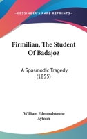 Firmilian, The Student Of Badajoz: A Spasmodic Tragedy 1436847044 Book Cover