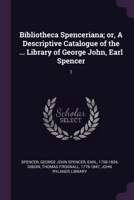 Bibliotheca Spenceriana; or, A Descriptive Catalogue of the ... Library of George John, Earl Spencer: 1 1378707613 Book Cover