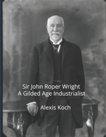 Sir John Roper Wright: A Gilded Age Industrialist B0DWN847Q5 Book Cover