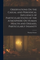 Observations On the Casual and Periodical Influence of Particular States of the Atmosphere On Human Health and Diseases, Particularly Insanity 1019082674 Book Cover