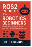 ROS2 ESSENTIALS FOR ROBOTICS BEGINNERS: Start Building Intelligent Robots with ROS2, Python, and Raspberry Pi B0FNRRRS2H Book Cover
