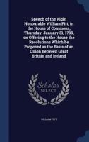 Speech of the Right Honourable William Pitt, in the House of Commons, Thursday, January 31, 1799, on Offering to the House the Resolutions Which he ... of an Union Between Great Britain and Ireland 3337186122 Book Cover