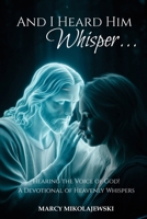 And I Heard Him Whisper...: Hearing the voice of God! A devotional of heavenly whispers B0DYWSVXYM Book Cover