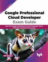 Google Professional Cloud Developer Exam Guide: Ace the Google Professional Cloud Developer Exam with this comprehensive guide (English Edition) 9355515952 Book Cover