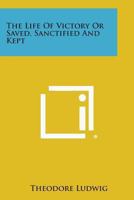The Life Of Victory Or Saved, Sanctified And Kept 1432581929 Book Cover