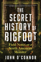 The Secret History of Bigfoot: Field Notes on a North American Monster 1464216630 Book Cover