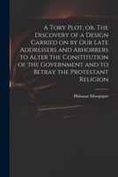 A Tory Plot, Or, the Discovery of a Design Carried on by Our Late Addressers and Abhorrers to Alter the Constitution of the Government and to Betray the Protestant Religion 1014566711 Book Cover