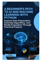 A Beginner’s Path to AI and Machine Learning with Python: Explore Data Preparation, Essential Algorithms, and Model Evaluation Through Practical Projects B0HDY7VWQY Book Cover