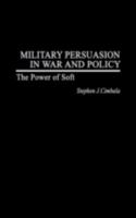 Military Persuasion in War and Policy: The Power of Soft 0275978036 Book Cover