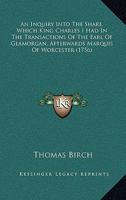An Inquiry Into The Share, Which King Charles I Had In The Transactions Of The Earl Of Glamorgan, Afterwards Marquis Of Worcester 1165313464 Book Cover