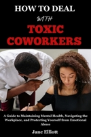 How to Deal with Toxic Coworkers: A Guide to Maintaining Mental Health, Navigating the Workplace, and Protecting Yourself from Emotional Abuse B0CT5LZ8K6 Book Cover