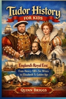 Tudor History for Kids: England’s Royal Era: From Henry VIII’s Six Wives to Elizabeth I’s Golden Age B0GRFP1B68 Book Cover