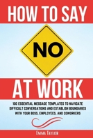 How to Say No at Work: 100 Essential Message Templates to Navigate Difficult Conversations and Establish Boundaries with Your Boss, Employees, and Coworkers 1962625141 Book Cover