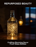 Repurposed Beauty: Crafting Stunning Decor From Glass Bottles B0FSJMSCYD Book Cover