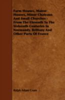 Farm Houses, Manor Houses, Minor Chateaux and Small Churches: From the Eleventh to the Sixteenth Centuries, in Normandy, Brittany and Other Parts of France 1016482566 Book Cover