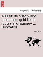 Alaska: Its History and Resources, Gold Fields, Routes and Scenery 1016502893 Book Cover