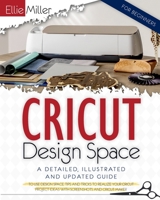 Cricut Design Space for Beginners: A Detailed, Illustrated and Updated Guide to Use Design Space. Tips and Tricks to Realize your Cricut Project Ideas with Screenshots and Cricut Maker 1801111928 Book Cover