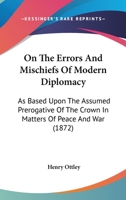 On The Errors And Mischiefs Of Modern Diplomacy: As Based Upon The Assumed Prerogative Of The Crown In Matters Of Peace And War 1437072895 Book Cover