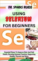 USING SELENIUM FOR BEGINNERS: Essential Primer To Improve Hair And Nail Health, Boosting Immune Function, Supporting Healthy Thyroid And More B0CMV259LM Book Cover